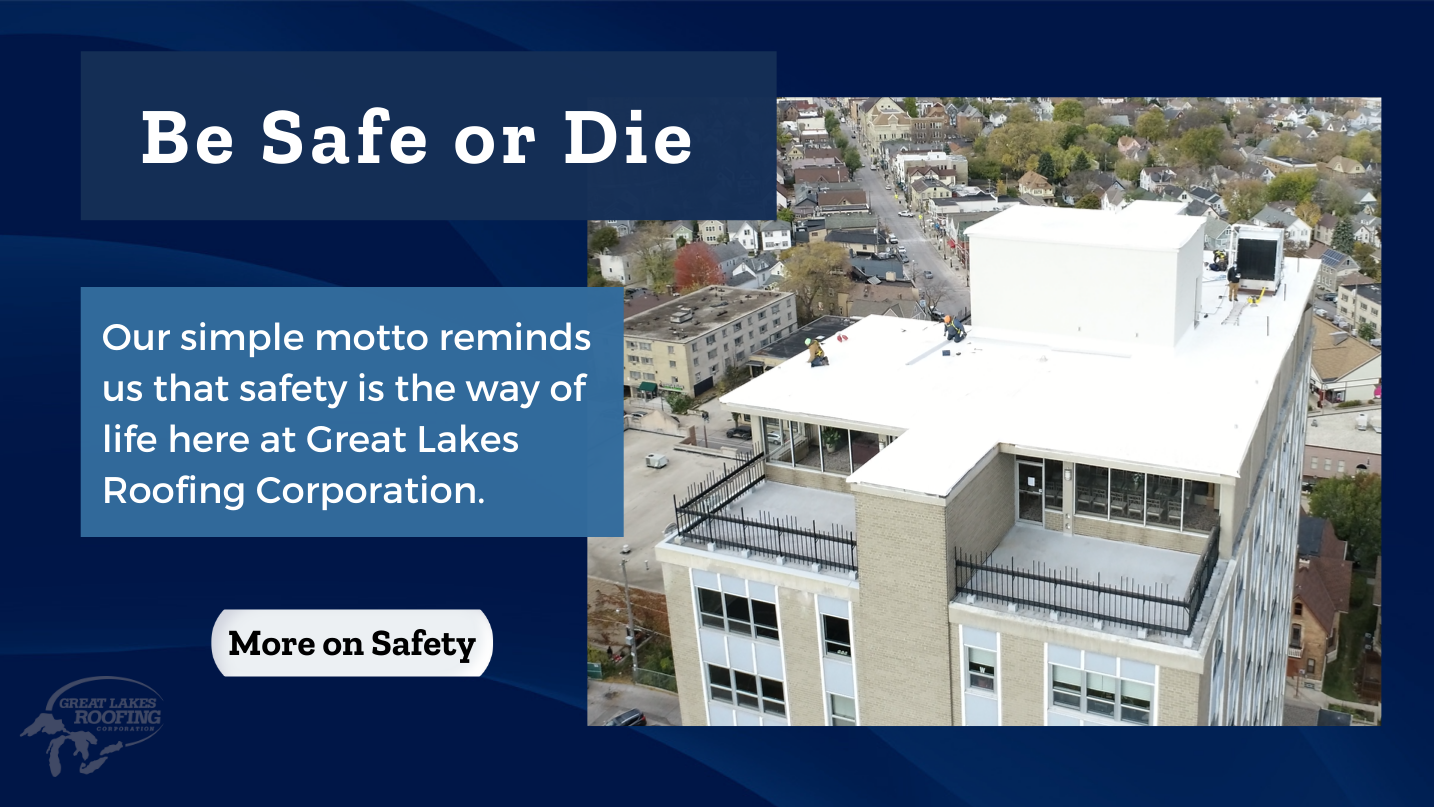 Our simple motto: Be Safe or Die - reminds us that safety is the way of life here at Great Lakes Roofing Corporation